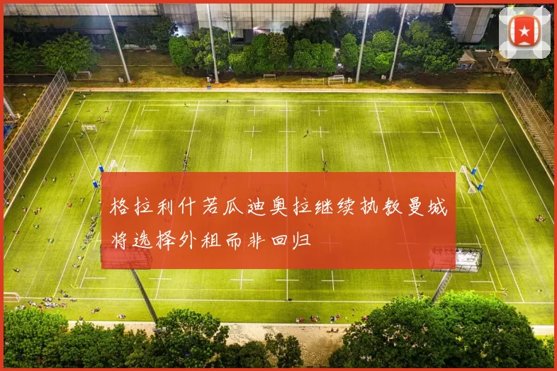 格拉利什若瓜迪奥拉继续执教曼城将选择外租而非回归