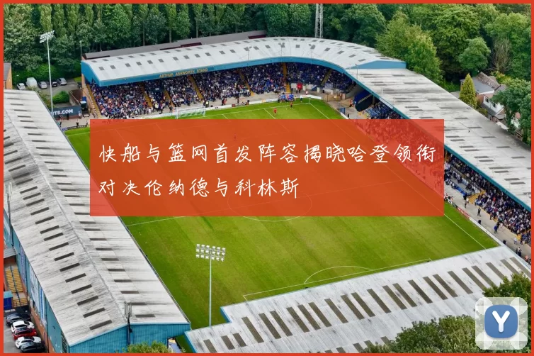 快船与篮网首发阵容揭晓哈登领衔对决伦纳德与科林斯