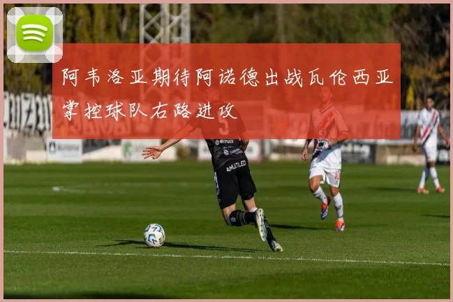 阿韦洛亚期待阿诺德出战瓦伦西亚掌控球队右路进攻