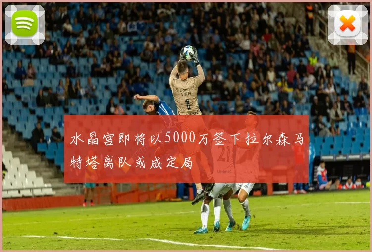 水晶宫即将以5000万签下拉尔森马特塔离队或成定局