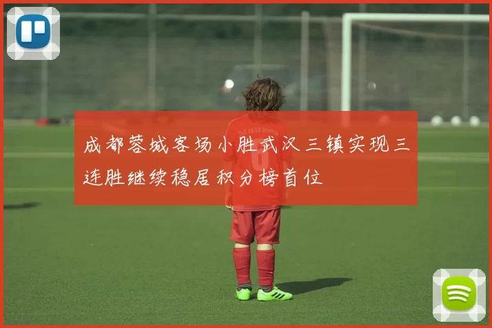 成都蓉城客场小胜武汉三镇实现三连胜继续稳居积分榜首位