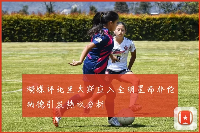 湖媒评论里夫斯应入全明星而非伦纳德引发热议分析