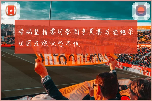 带病坚持零封泰国李昊赛后拒绝采访因发烧状态不佳